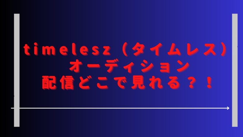 タイムレスオーディションどこで見れる？Netflix以外でタイプロ配信はある？